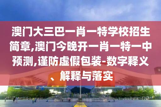 澳門大三巴一肖一特學(xué)校招生簡(jiǎn)章,澳門今晚開一肖一特一中預(yù)測(cè),謹(jǐn)防虛假包裝-數(shù)字釋義、解釋與落實(shí)