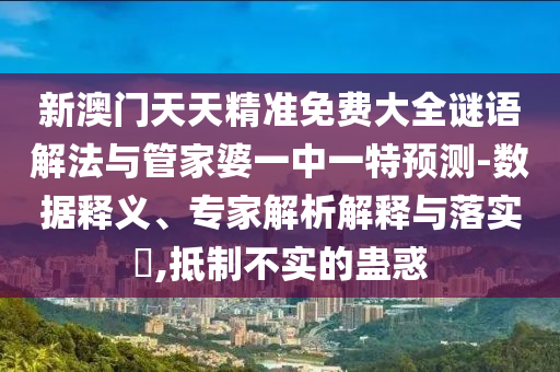 新澳門天天精準免費大全謎語解法與管家婆一中一特預測-數據釋義、專家解析解釋與落實?,抵制不實的蠱惑