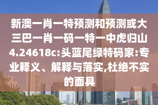 新澳一肖一特預(yù)測和預(yù)測或大三巴一肖一碼一特一中虎歸山4.24618c:頭藍(lán)尾綠特碼家:專業(yè)釋義、解釋與落實(shí),杜絕不實(shí)的面具