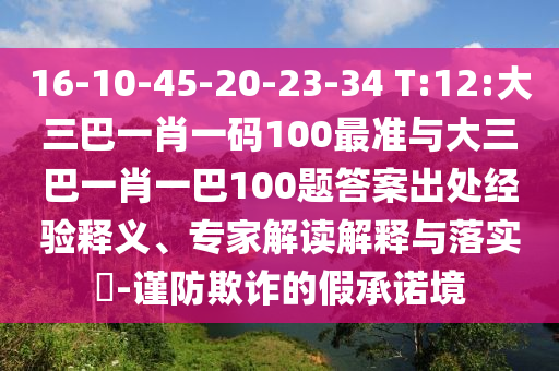 16-10-45-20-23-34 T:12:大三巴一肖一碼100最準(zhǔn)與大三巴一肖一巴100題答案出處經(jīng)驗(yàn)釋義、專家解讀解釋與落實(shí)?-謹(jǐn)防欺詐的假承諾境