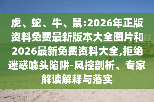 虎、蛇、牛、鼠:2026年正版資料免費最新版本大全圖片和2026最新免費資料大全,拒絕迷惑噱頭陷阱-風(fēng)控剖析、專家解讀解釋與落實