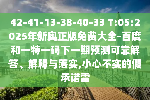 42-41-13-38-40-33 T:05:2025年新奧正版免費大全-百度和一特一碼下一期預測可靠解答、解釋與落實,小心不實的假承諾雷