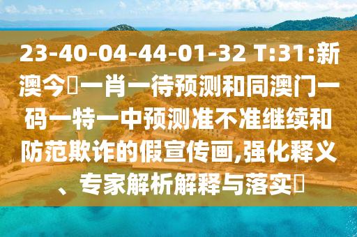 23-40-04-44-01-32 T:31:新澳今晩一肖一待預測和同澳門一碼一特一中預測準不準繼續(xù)和防范欺詐的假宣傳畫,強化釋義、專家解析解釋與落實?