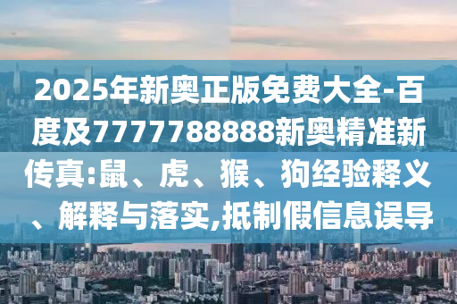 2025年新奧正版免費大全-百度及7777788888新奧精準(zhǔn)新傳真:鼠、虎、猴、狗經(jīng)驗釋義、解釋與落實,抵制假信息誤導(dǎo)
