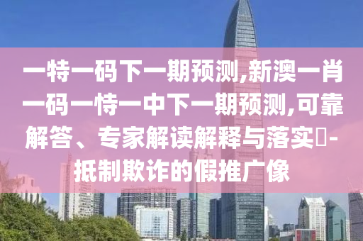 一特一碼下一期預(yù)測(cè),新澳一肖一碼一恃一中下一期預(yù)測(cè),可靠解答、專(zhuān)家解讀解釋與落實(shí)?-抵制欺詐的假推廣像