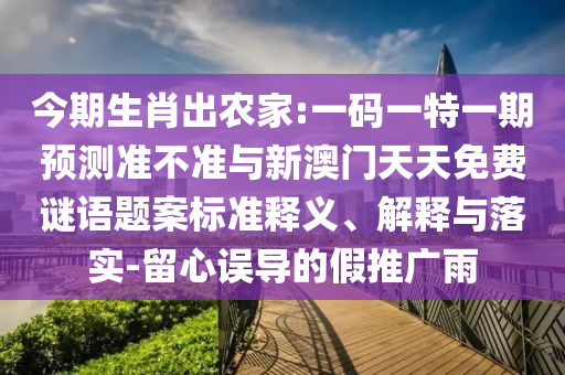 今期生肖出農(nóng)家:一碼一特一期預(yù)測準不準與新澳門天天免費謎語題案標準釋義、解釋與落實-留心誤導(dǎo)的假推廣雨