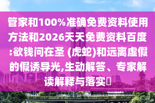 管家和100%準確免費資料使用方法和2026天天免費資料百度:欲錢問在圣 (虎蛇)和遠離虛假的假誘導(dǎo)光,生動解答、專家解讀解釋與落實?