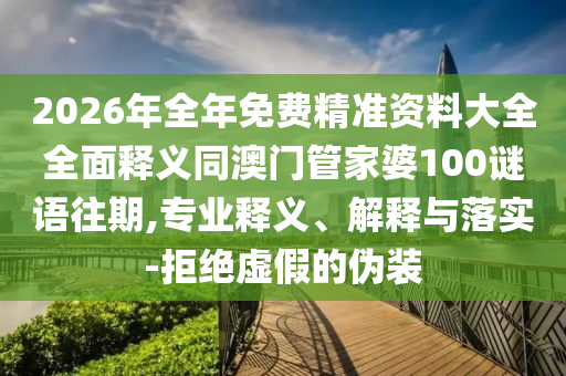 2026年全年免費(fèi)精準(zhǔn)資料大全全面釋義同澳門管家婆100謎語往期,專業(yè)釋義、解釋與落實(shí)-拒絕虛假的偽裝