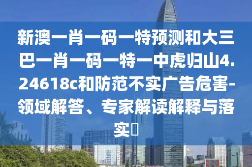 新澳一肖一碼一特預(yù)測(cè)和大三巴一肖一碼一特一中虎歸山4.24618c和防范不實(shí)廣告危害-領(lǐng)域解答、專家解讀解釋與落實(shí)?