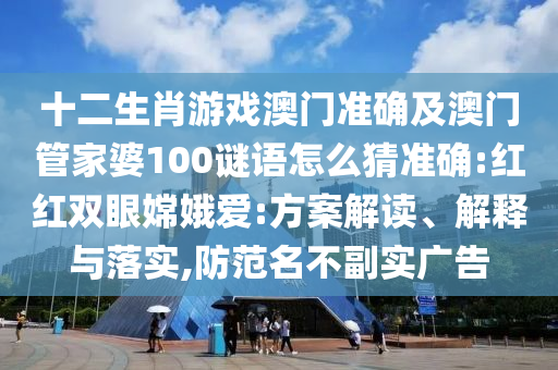 十二生肖游戲澳門準(zhǔn)確及澳門管家婆100謎語怎么猜準(zhǔn)確:紅紅雙眼嫦娥愛:方案解讀、解釋與落實(shí),防范名不副實(shí)廣告