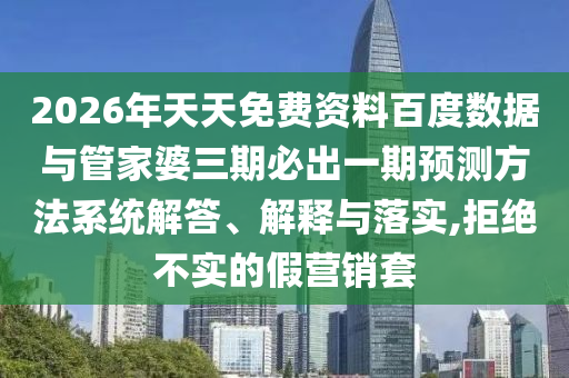 2026年天天免費資料百度數據與管家婆三期必出一期預測方法系統(tǒng)解答、解釋與落實,拒絕不實的假營銷套