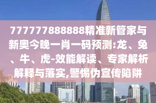777777888888精準新管家與新奧今晚一肖一碼預測:龍、兔、牛、虎-效能解讀、專家解析解釋與落實,警惕偽宣傳陷阱