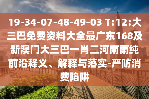 19-34-07-48-49-03 T:12:大三巴免費資料大全最廣東168及新澳門大三巴一肖二河南雨純前沿釋義、解釋與落實-嚴防消費陷阱
