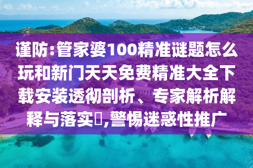 謹防:管家婆100精準謎題怎么玩和新門天天免費精準大全下載安裝透徹剖析、專家解析解釋與落實?,警惕迷惑性推廣