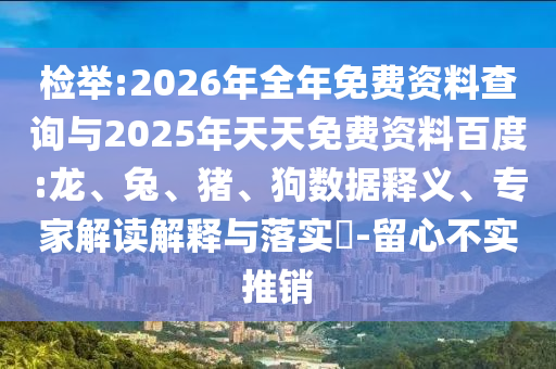 檢舉:2026年全年免費資料查詢與2025年天天免費資料百度:龍、兔、豬、狗數(shù)據(jù)釋義、專家解讀解釋與落實?-留心不實推銷