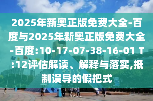 2025年新奧正版免費(fèi)大全-百度與2025年新奧正版免費(fèi)大全-百度:10-17-07-38-16-01 T:12評估解讀、解釋與落實(shí),抵制誤導(dǎo)的假把式
