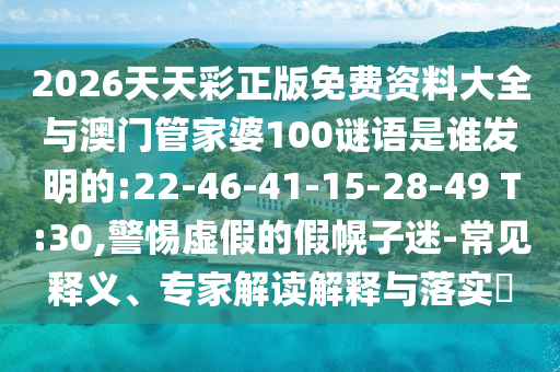 2026天天彩正版免費(fèi)資料大全與澳門管家婆100謎語是誰發(fā)明的:22-46-41-15-28-49 T:30,警惕虛假的假幌子迷-常見釋義、專家解讀解釋與落實(shí)?