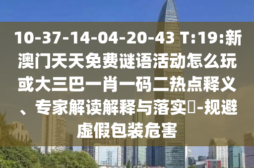 10-37-14-04-20-43 T:19:新澳門天天免費(fèi)謎語活動(dòng)怎么玩或大三巴一肖一碼二熱點(diǎn)釋義、專家解讀解釋與落實(shí)?-規(guī)避虛假包裝危害