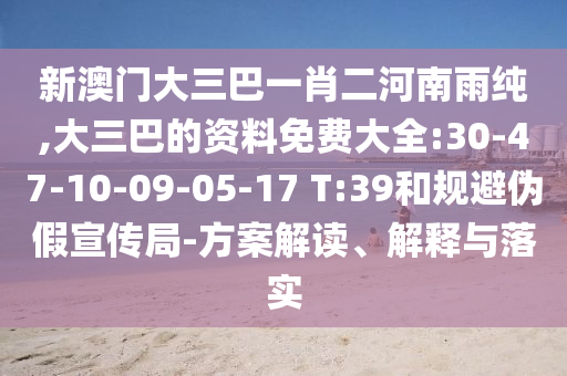 新澳門大三巴一肖二河南雨純,大三巴的資料免費(fèi)大全:30-47-10-09-05-17 T:39和規(guī)避偽假宣傳局-方案解讀、解釋與落實(shí)