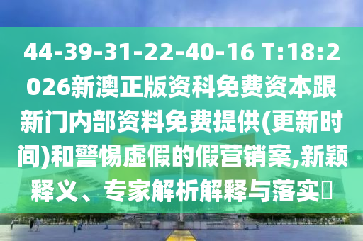 44-39-31-22-40-16 T:18:2026新澳正版資科免費資本跟新門內(nèi)部資料免費提供(更新時間)和警惕虛假的假營銷案,新穎釋義、專家解析解釋與落實?