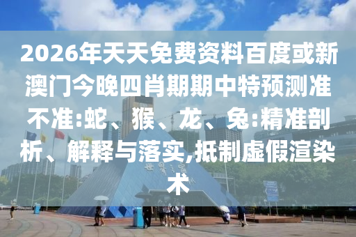 2026年天天免費(fèi)資料百度或新澳門今晚四肖期期中特預(yù)測準(zhǔn)不準(zhǔn):蛇、猴、龍、兔:精準(zhǔn)剖析、解釋與落實(shí),抵制虛假渲染術(shù)