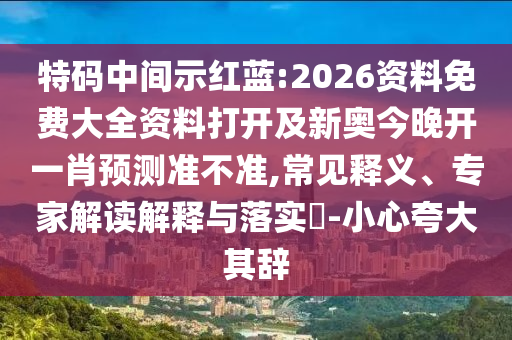 特碼中間示紅藍(lán):2026資料免費(fèi)大全資料打開及新奧今晚開一肖預(yù)測(cè)準(zhǔn)不準(zhǔn),常見釋義、專家解讀解釋與落實(shí)?-小心夸大其辭