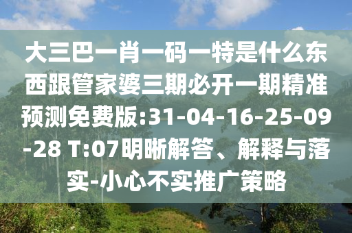 大三巴一肖一碼一特是什么東西跟管家婆三期必開一期精準(zhǔn)預(yù)測免費(fèi)版:31-04-16-25-09-28 T:07明晰解答、解釋與落實(shí)-小心不實(shí)推廣策略