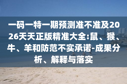 一碼一特一期預(yù)測(cè)準(zhǔn)不準(zhǔn)及2026天天正版精準(zhǔn)大全:鼠、猴、牛、羊和防范不實(shí)承諾-成果分析、解釋與落實(shí)