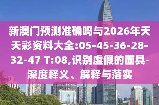 新澳門預(yù)測準(zhǔn)確嗎與2026年天天彩資料大全:05-45-36-28-32-47 T:08,識別虛假的面具-深度釋義、解釋與落實