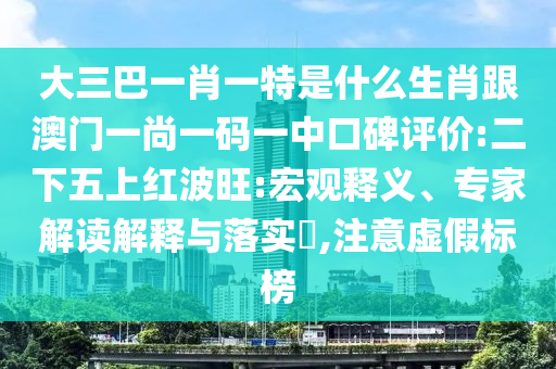 大三巴一肖一特是什么生肖跟澳門一尚一碼一中口碑評價:二下五上紅波旺:宏觀釋義、專家解讀解釋與落實?,注意虛假標榜