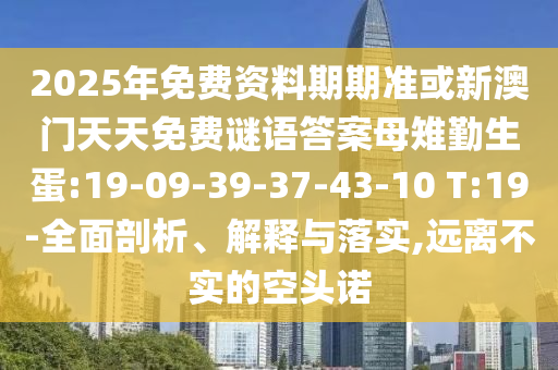 2025年免費(fèi)資料期期準(zhǔn)或新澳門天天免費(fèi)謎語答案母雉勤生蛋:19-09-39-37-43-10 T:19-全面剖析、解釋與落實(shí),遠(yuǎn)離不實(shí)的空頭諾