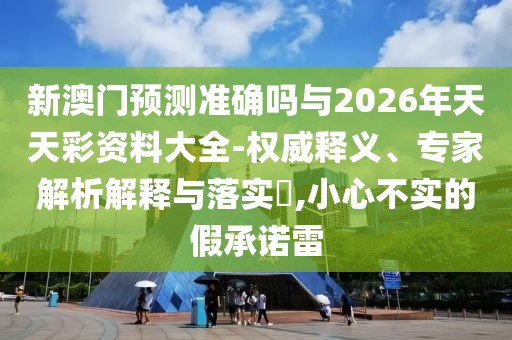 新澳門預(yù)測(cè)準(zhǔn)確嗎與2026年天天彩資料大全-權(quán)威釋義、專家解析解釋與落實(shí)?,小心不實(shí)的假承諾雷