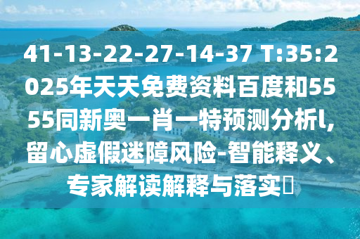 41-13-22-27-14-37 T:35:2025年天天免費資料百度和5555同新奧一肖一特預(yù)測分析l,留心虛假迷障風(fēng)險-智能釋義、專家解讀解釋與落實?