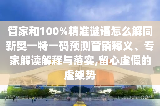 管家和100%精準謎語怎么解同新奧一特一碼預測營銷釋義、專家解讀解釋與落實,留心虛假的虛架勢