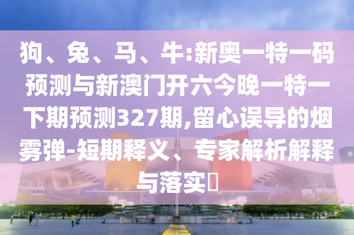 狗、兔、馬、牛:新奧一特一碼預(yù)測與新澳門開六今晚一特一下期預(yù)測327期,留心誤導(dǎo)的煙霧彈-短期釋義、專家解析解釋與落實?