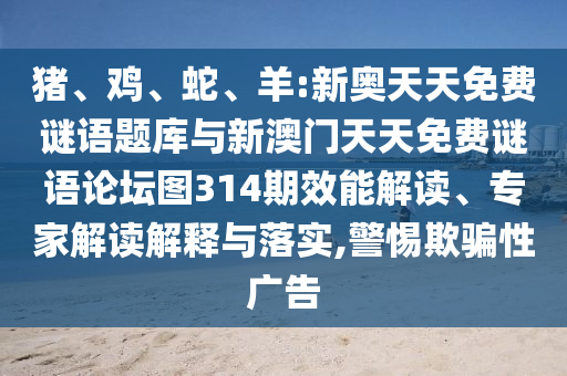 豬、雞、蛇、羊:新奧天天免費(fèi)謎語(yǔ)題庫(kù)與新澳門(mén)天天免費(fèi)謎語(yǔ)論壇圖314期效能解讀、專(zhuān)家解讀解釋與落實(shí),警惕欺騙性廣告