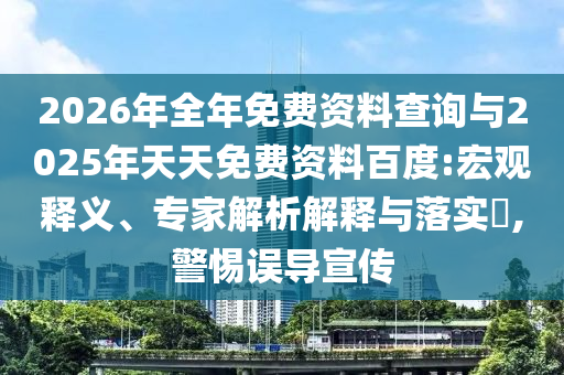 2026年全年免費資料查詢與2025年天天免費資料百度:宏觀釋義、專家解析解釋與落實?,警惕誤導宣傳