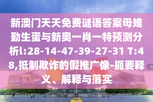 新澳門天天免費(fèi)謎語(yǔ)答案母雉勤生蛋與新奧一肖一特預(yù)測(cè)分析l:28-14-47-39-27-31 T:48,抵制欺詐的假推廣像-扼要釋義、解釋與落實(shí)