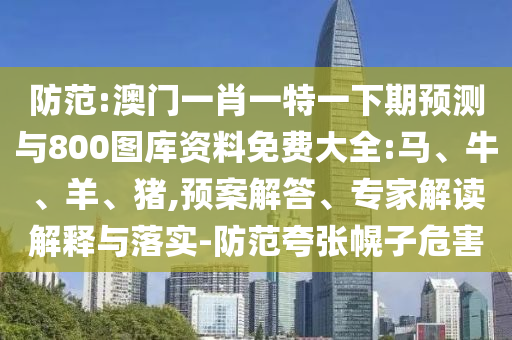 防范:澳門一肖一特一下期預(yù)測(cè)與800圖庫(kù)資料免費(fèi)大全:馬、牛、羊、豬,預(yù)案解答、專家解讀解釋與落實(shí)-防范夸張幌子危害