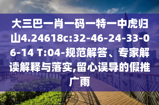 大三巴一肖一碼一特一中虎歸山4.24618c:32-46-24-33-06-14 T:04-規(guī)范解答、專家解讀解釋與落實(shí),留心誤導(dǎo)的假推廣雨