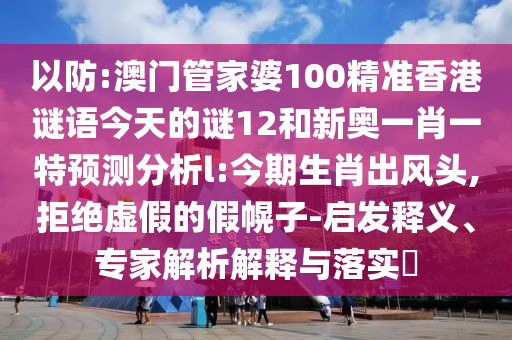 以防:澳門管家婆100精準香港謎語今天的謎12和新奧一肖一特預測分析l:今期生肖出風頭,拒絕虛假的假幌子-啟發(fā)釋義、專家解析解釋與落實?