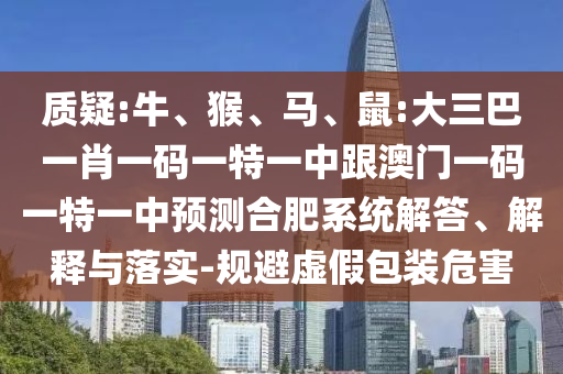 質(zhì)疑:牛、猴、馬、鼠:大三巴一肖一碼一特一中跟澳門一碼一特一中預(yù)測合肥系統(tǒng)解答、解釋與落實(shí)-規(guī)避虛假包裝危害