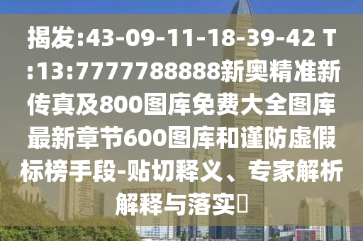揭發(fā):43-09-11-18-39-42 T:13:7777788888新奧精準新傳真及800圖庫免費大全圖庫最新章節(jié)600圖庫和謹防虛假標榜手段-貼切釋義、專家解析解釋與落實?