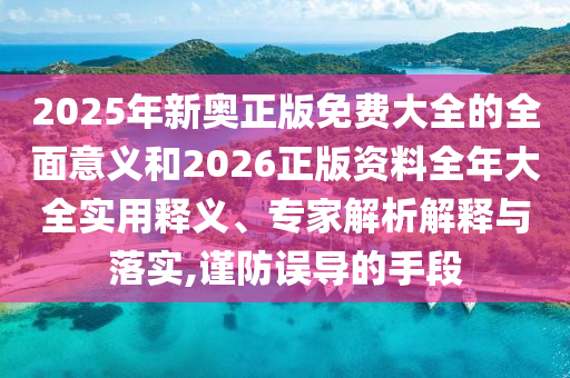 2025年新奧正版免費(fèi)大全的全面意義和2026正版資料全年大全實(shí)用釋義、專家解析解釋與落實(shí),謹(jǐn)防誤導(dǎo)的手段