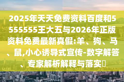 2025年天天免費資料百度和5555555王大五與2026年正版資料免費最新真假:羊、狗、馬、鼠,小心誘導(dǎo)式宣傳-數(shù)字解答、專家解析解釋與落實?