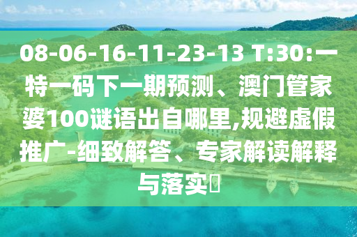 08-06-16-11-23-13 T:30:一特一碼下一期預(yù)測、澳門管家婆100謎語出自哪里,規(guī)避虛假推廣-細致解答、專家解讀解釋與落實?