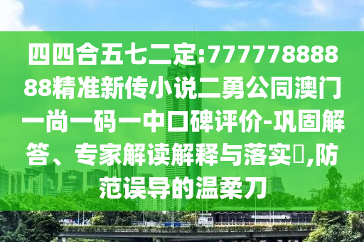 四四合五七二定:77777888888精準新傳小說二勇公同澳門一尚一碼一中口碑評價-鞏固解答、專家解讀解釋與落實?,防范誤導的溫柔刀