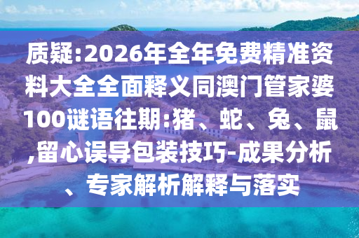 質(zhì)疑:2026年全年免費(fèi)精準(zhǔn)資料大全全面釋義同澳門管家婆100謎語往期:豬、蛇、兔、鼠,留心誤導(dǎo)包裝技巧-成果分析、專家解析解釋與落實(shí)