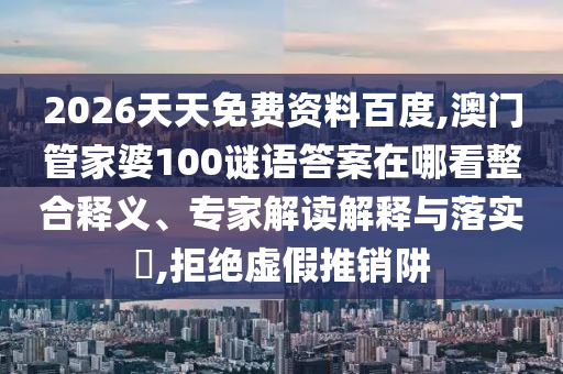 2026天天免費資料百度,澳門管家婆100謎語答案在哪看整合釋義、專家解讀解釋與落實?,拒絕虛假推銷阱