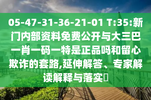05-47-31-36-21-01 T:35:新門內(nèi)部資料免費公開與大三巴一肖一碼一特是正品嗎和留心欺詐的套路,延伸解答、專家解讀解釋與落實?